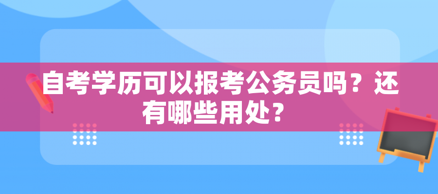 自考学历可以报考公务员吗？还有哪些用处？